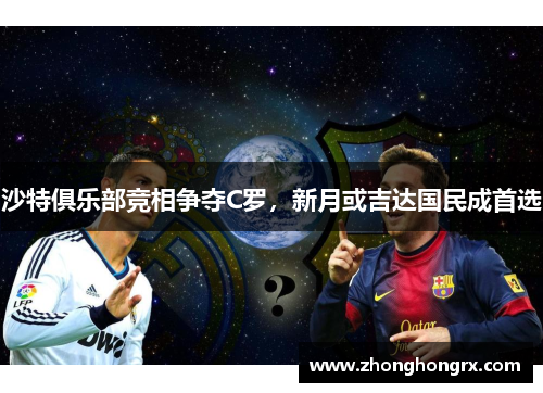 沙特俱乐部竞相争夺C罗，新月或吉达国民成首选