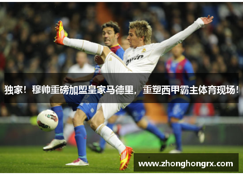 独家！穆帅重磅加盟皇家马德里，重塑西甲霸主体育现场！