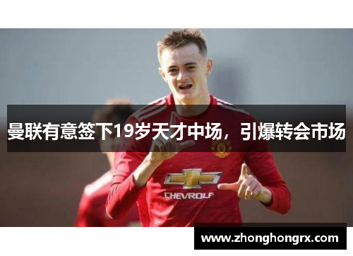 曼联有意签下19岁天才中场，引爆转会市场