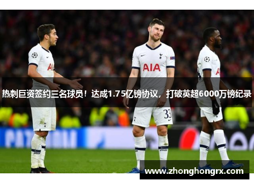 热刺巨资签约三名球员！达成1.75亿镑协议，打破英超6000万镑纪录